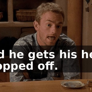 And he gets his head chopped off.