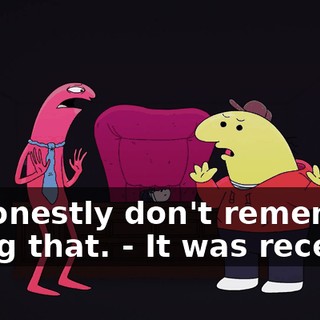 - I honestly don't remember doing that. - It was recent.