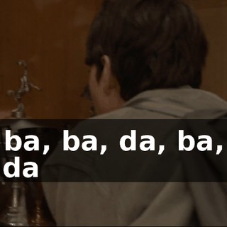 ♪ Ba, ba, ba, da, ba, ba, ba, da ♪