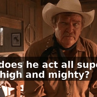 But does he act all superior and high and mighty?