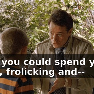 who you could spend years with, frolicking and--