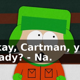 Okay, Cartman, you ready? - Na.