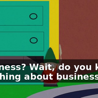 Business? Wait, do you know anything about business?