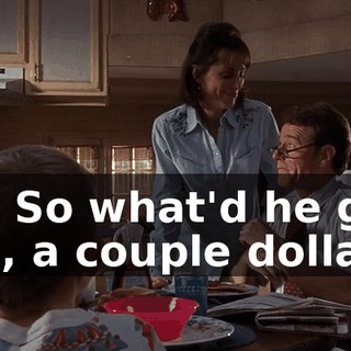 Oh! So what'd he give you, a couple dollars?