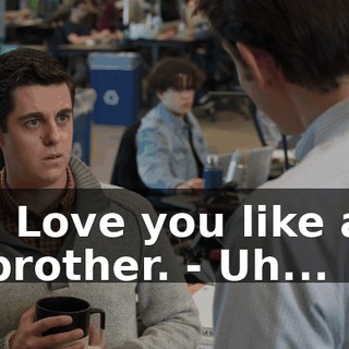 - Love you like a brother. - Uh...