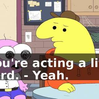 - You're acting a little weird. - Yeah.