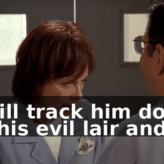 I will track him down to his evil lair and...
