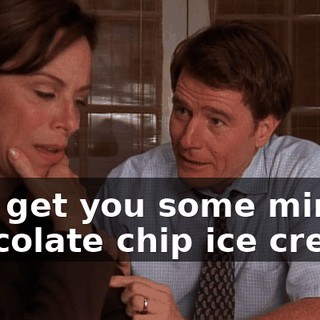 and get you some mint chocolate chip ice cream.