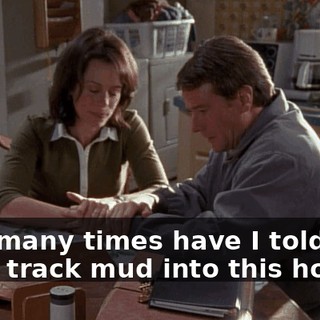 How many times have I told you, don't track mud into this house?