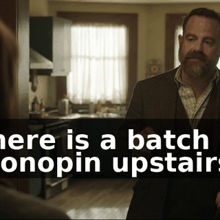 There is a batch of Klonopin upstairs.
