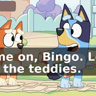 Come on, Bingo. Let's get the teddies.