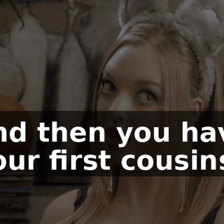 and then you have your first cousins,