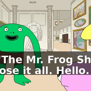 on "The Mr. Frog Show" I'll lose it all. Hello.