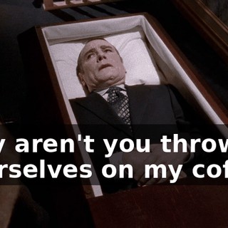 Why aren't you throwing yourselves on my coffin