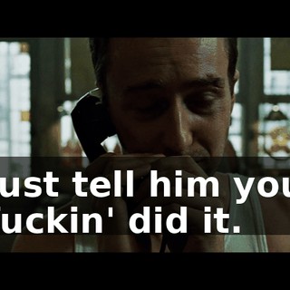 Just tell him you fuckin' did it.