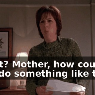 What? Mother, how could you do something like that?