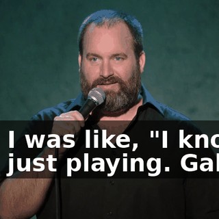 And I was like, "I know, I was just playing. Gah."
