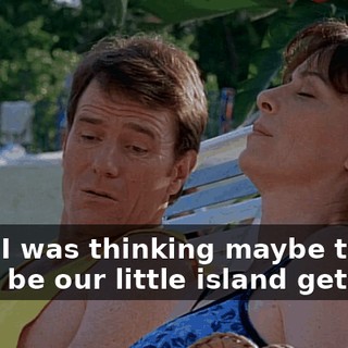 Well, I was thinking maybe today could be our little island getaway.