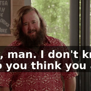 Hey, man. I don't know who you think you are,
