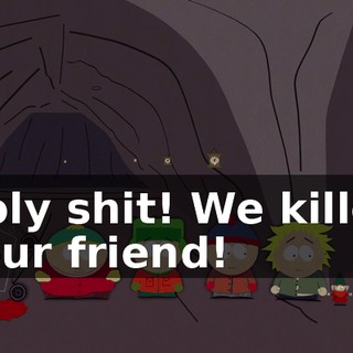Holy shit! We killed your friend!