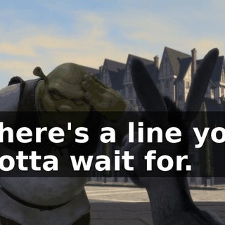 There's a line you gotta wait for.
