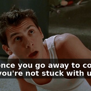 but once you go away to college and you're not stuck with us,
