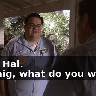 - Hi, Hal. - Craig, what do you want?