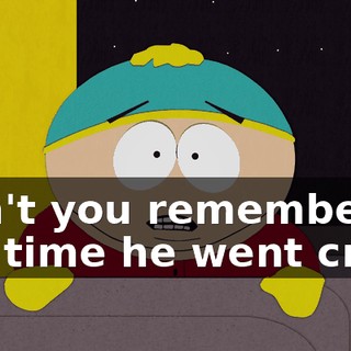 Don't you remember the time he went crazy