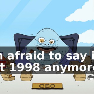 I'm afraid to say it's not 1998 anymore.