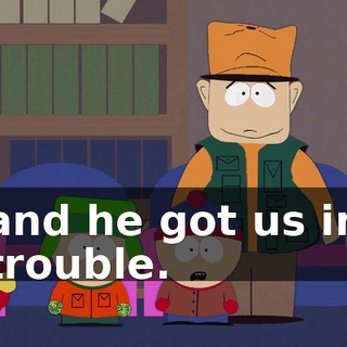 and he got us in trouble.