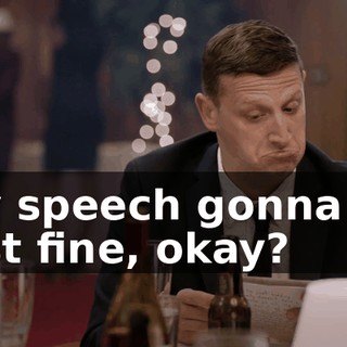 My speech gonna be just fine, okay?