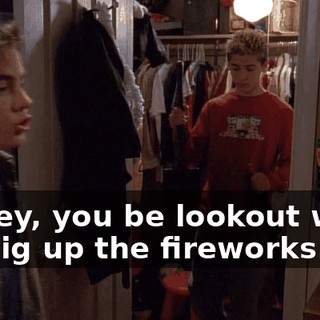 Dewey, you be lookout while we dig up the fireworks.