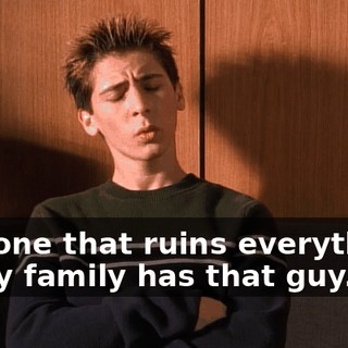 The one that ruins everything. Every family has that guy.
