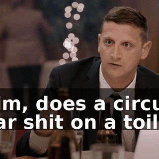 - Tim, does a circus bear shit on a toilet?