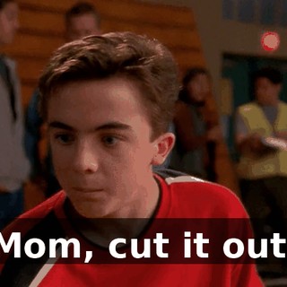 Mom, cut it out.