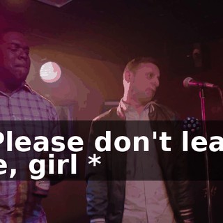 * Please don't leave me, girl *