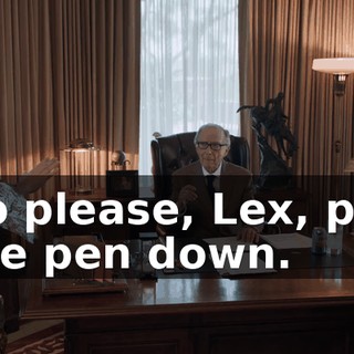 So please, Lex, put the pen down.