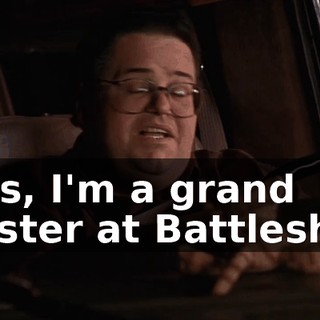 Plus, I'm a grand master at Battleship.