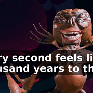 Every second feels like a thousand years to them.