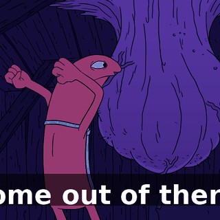 Come out of there!