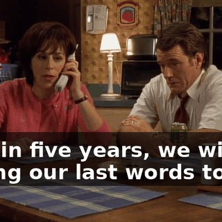 Within five years, we will be saying our last words to him