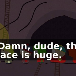 - Damn, dude, this place is huge.
