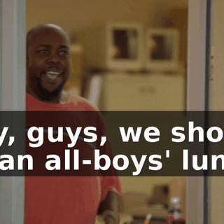 Hey, guys, we should do an all-boys' lunch.