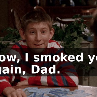 Wow, I smoked you again, Dad.