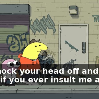 I'll knock your head off and roll on it if you ever insult me again.