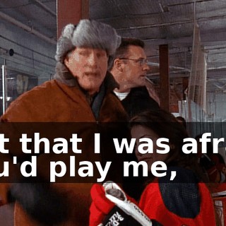 Not that I was afraid you'd play me,