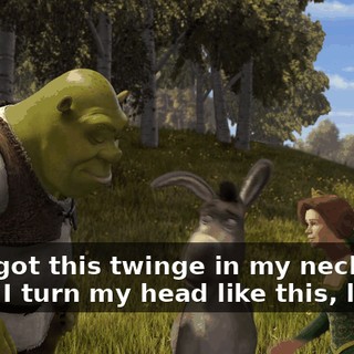 but I got this twinge in my neck, and when I turn my head like this, look.