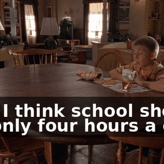 and I think school should be only four hours a day