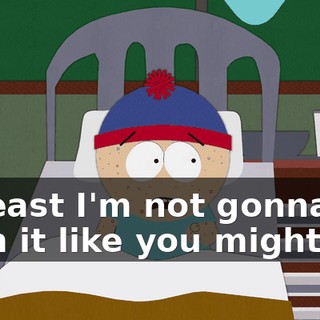 At least I'm not gonna die from it like you might!