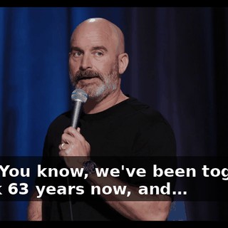 Yeah. You know, we've been together, I think 63 years now, and…